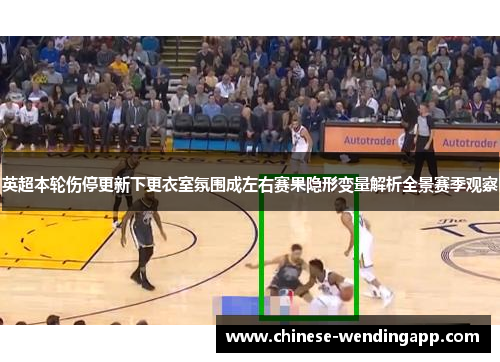英超本轮伤停更新下更衣室氛围成左右赛果隐形变量解析全景赛季观察