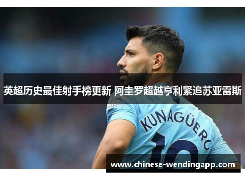英超历史最佳射手榜更新 阿圭罗超越亨利紧追苏亚雷斯