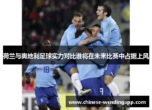 荷兰与奥地利足球实力对比谁将在未来比赛中占据上风
