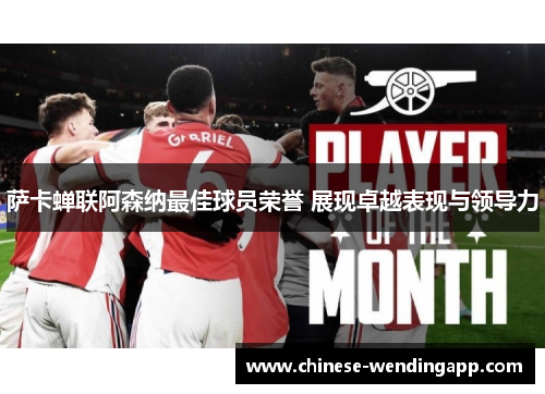 萨卡蝉联阿森纳最佳球员荣誉 展现卓越表现与领导力