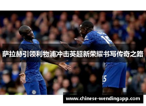 萨拉赫引领利物浦冲击英超新荣耀书写传奇之路