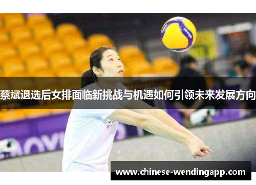 蔡斌退选后女排面临新挑战与机遇如何引领未来发展方向