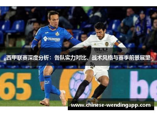 西甲联赛深度分析：各队实力对比、战术风格与赛季前景展望
