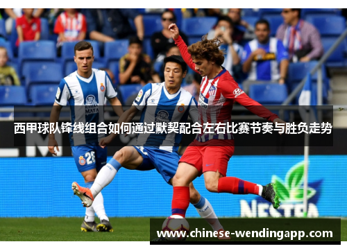 西甲球队锋线组合如何通过默契配合左右比赛节奏与胜负走势