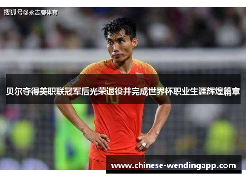 贝尔夺得美职联冠军后光荣退役并完成世界杯职业生涯辉煌篇章