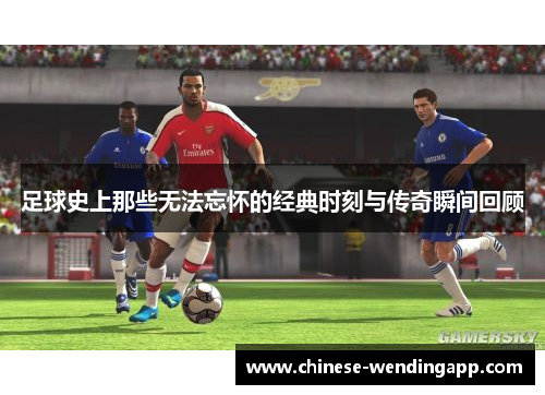 足球史上那些无法忘怀的经典时刻与传奇瞬间回顾