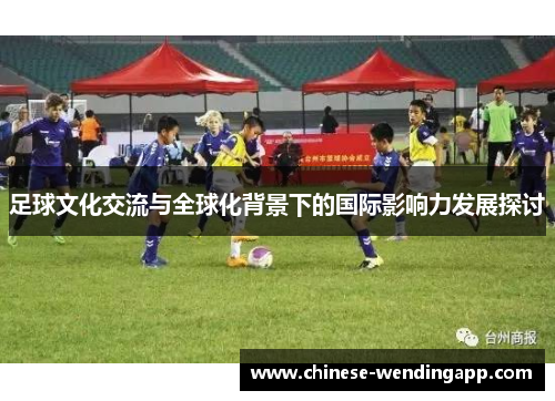 足球文化交流与全球化背景下的国际影响力发展探讨