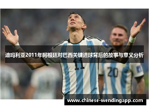 迪玛利亚2011年阿根廷对巴西关键进球背后的故事与意义分析