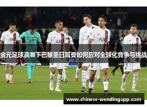 金元足球浪潮下巴黎圣日耳曼如何应对全球化竞争与挑战