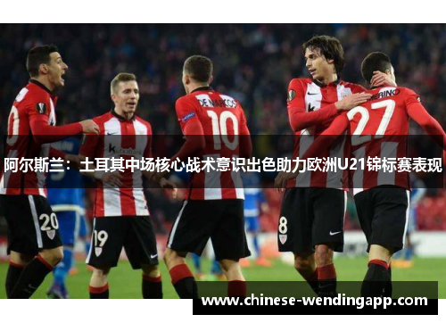 阿尔斯兰：土耳其中场核心战术意识出色助力欧洲U21锦标赛表现