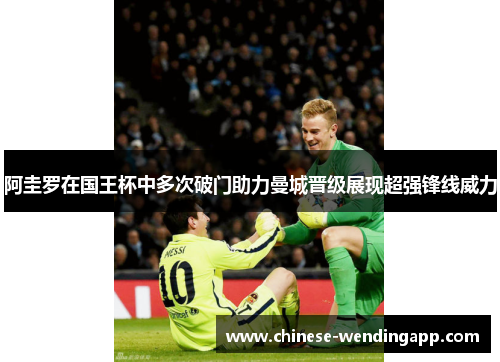 阿圭罗在国王杯中多次破门助力曼城晋级展现超强锋线威力