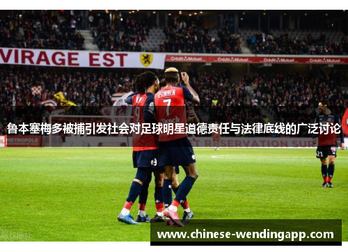 鲁本塞梅多被捕引发社会对足球明星道德责任与法律底线的广泛讨论