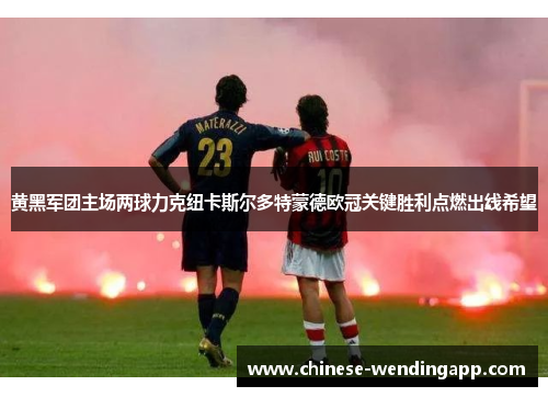 黄黑军团主场两球力克纽卡斯尔多特蒙德欧冠关键胜利点燃出线希望