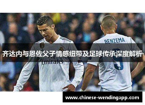 齐达内与恩佐父子情感纽带及足球传承深度解析