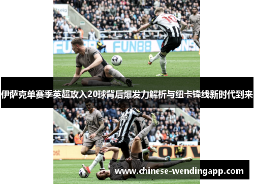 伊萨克单赛季英超攻入20球背后爆发力解析与纽卡锋线新时代到来