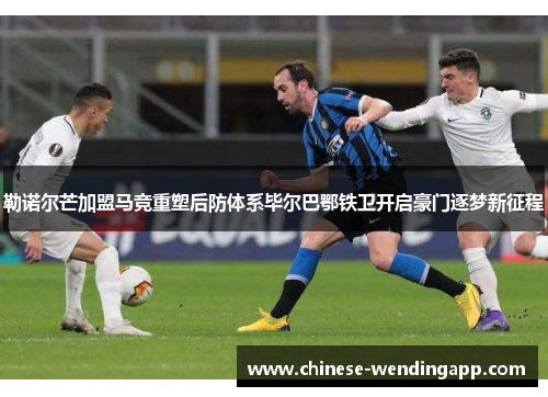 勒诺尔芒加盟马竞重塑后防体系毕尔巴鄂铁卫开启豪门逐梦新征程