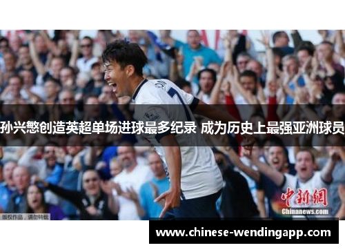 孙兴慜创造英超单场进球最多纪录 成为历史上最强亚洲球员