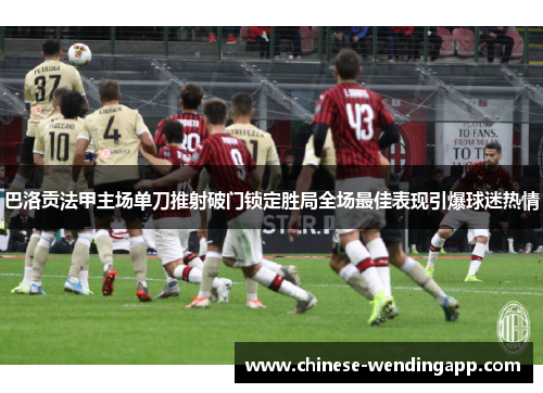 巴洛贡法甲主场单刀推射破门锁定胜局全场最佳表现引爆球迷热情