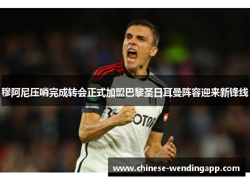 穆阿尼压哨完成转会正式加盟巴黎圣日耳曼阵容迎来新锋线 穆阿尼压哨完成转会正式加盟巴黎圣日耳曼阵容迎来新锋线