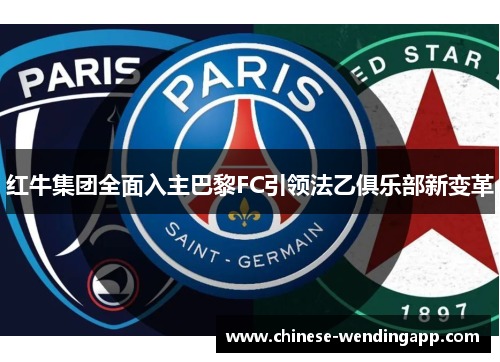 红牛集团全面入主巴黎FC引领法乙俱乐部新变革 红牛集团全面入主巴黎FC引领法乙俱乐部新变革