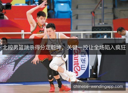 北控男篮跳杀得分定乾坤，关键一投让全场陷入疯狂