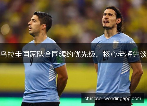 乌拉圭国家队合同续约优先级，核心老将先谈