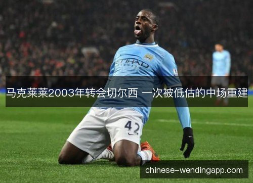 马克莱莱2003年转会切尔西 一次被低估的中场重建 马克莱莱2003年转会切尔西 一次被低估的中场重建
